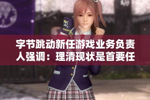 字节跳动新任游戏业务负责人强调：理清现状是首要任务，急于证明并非良策