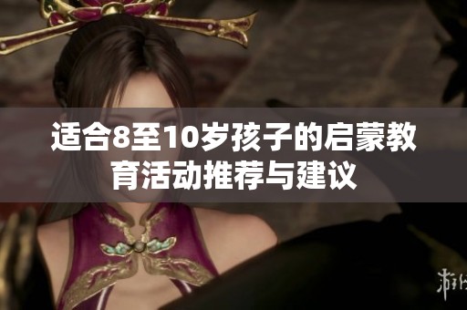 适合8至10岁孩子的启蒙教育活动推荐与建议