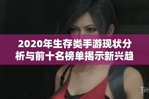 2020年生存类手游现状分析与前十名榜单揭示新兴趋势与市场动向