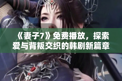 《妻子7》免费播放，探索爱与背叛交织的韩剧新篇章