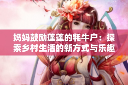 妈妈鼓励蓬蓬的牦牛户：探索乡村生活的新方式与乐趣