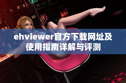 ehviewer官方下载网址及使用指南详解与评测