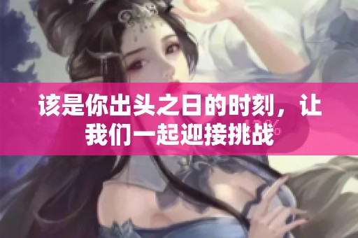 该是你出头之日的时刻，让我们一起迎接挑战