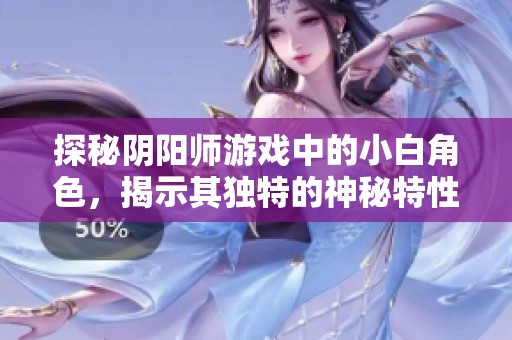 探秘阴阳师游戏中的小白角色，揭示其独特的神秘特性与背景故事