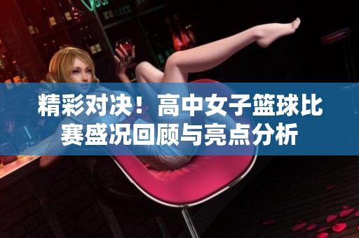 精彩对决！高中女子篮球比赛盛况回顾与亮点分析
