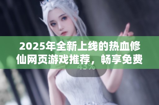 2025年全新上线的热血修仙网页游戏推荐，畅享免费玩乐体验