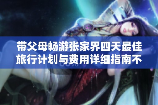 带父母畅游张家界四天最佳旅行计划与费用详细指南不可错过