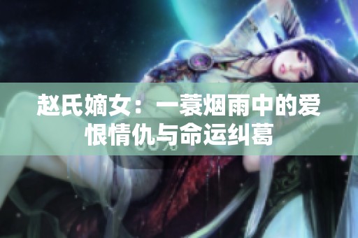 赵氏嫡女：一蓑烟雨中的爱恨情仇与命运纠葛
