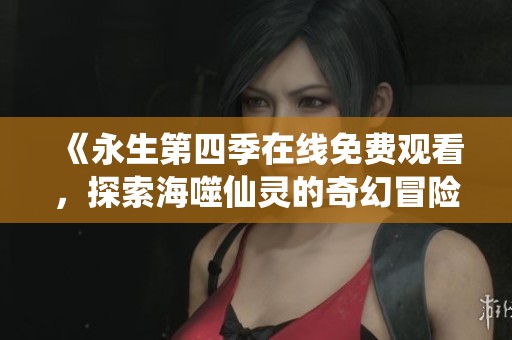 《永生第四季在线免费观看，探索海噬仙灵的奇幻冒险》