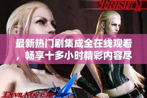 最新热门剧集成全在线观看，畅享十多小时精彩内容尽在掌握