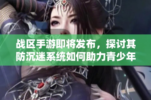 战区手游即将发布，探讨其防沉迷系统如何助力青少年健康成长