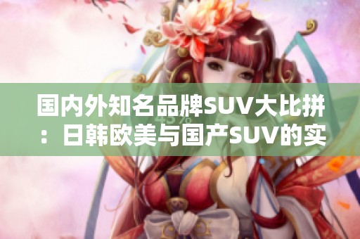 国内外知名品牌SUV大比拼：日韩欧美与国产SUV的实力较量