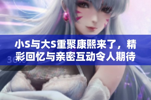 小S与大S重聚康熙来了，精彩回忆与亲密互动令人期待的特别节目即将播出