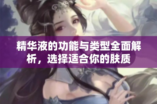 精华液的功能与类型全面解析，选择适合你的肤质