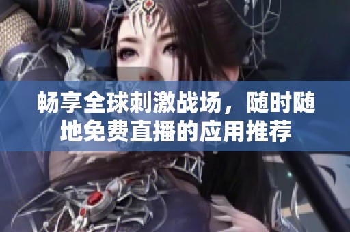 畅享全球刺激战场，随时随地免费直播的应用推荐