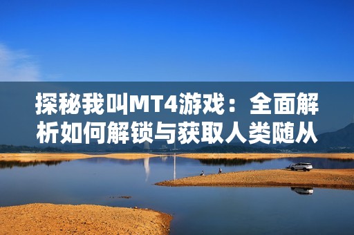 探秘我叫MT4游戏：全面解析如何解锁与获取人类随从落雁的技巧与方法