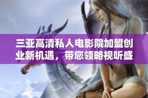 三亚高清私人电影院加盟创业新机遇，带您领略视听盛宴