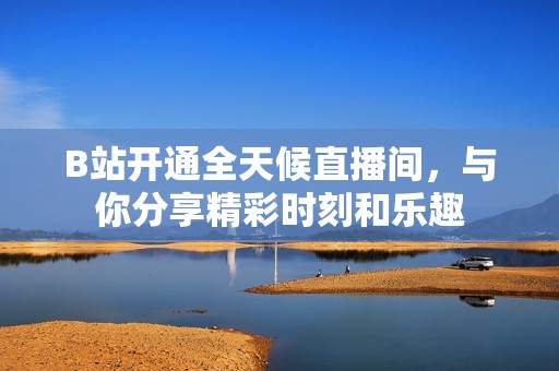 B站开通全天候直播间，与你分享精彩时刻和乐趣