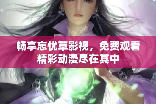 畅享忘忧草影视，免费观看精彩动漫尽在其中