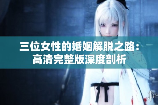 三位女性的婚姻解脱之路：高清完整版深度剖析