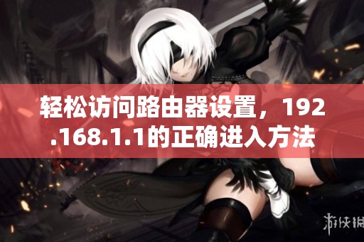 轻松访问路由器设置，192.168.1.1的正确进入方法