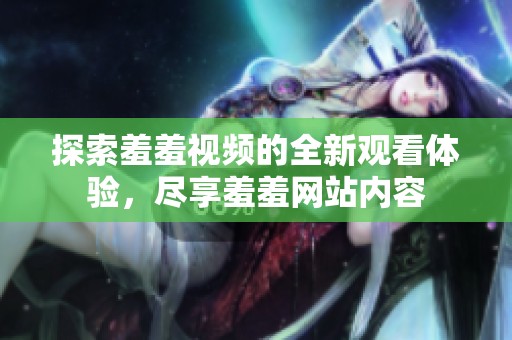 探索羞羞视频的全新观看体验，尽享羞羞网站内容