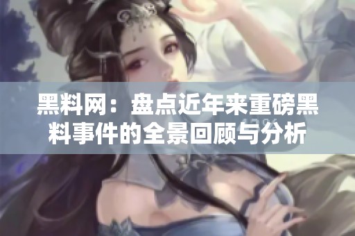 黑料网：盘点近年来重磅黑料事件的全景回顾与分析