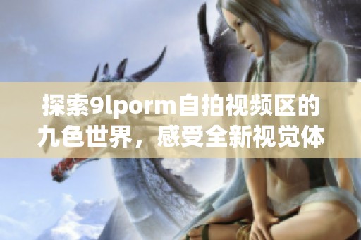 探索9lporm自拍视频区的九色世界，感受全新视觉体验