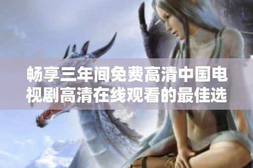 畅享三年间免费高清中国电视剧高清在线观看的最佳选择