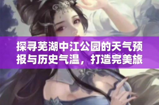 探寻芜湖中江公园的天气预报与历史气温，打造完美旅游体验与运动活动指南