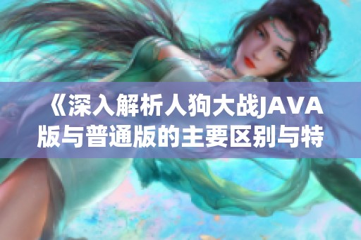 《深入解析人狗大战JAVA版与普通版的主要区别与特点》