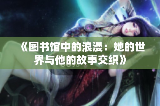 《图书馆中的浪漫：她的世界与他的故事交织》