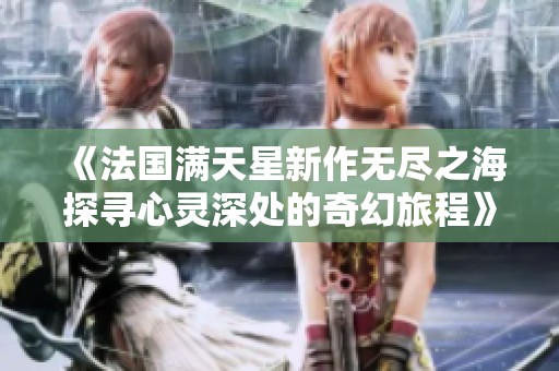 《法国满天星新作无尽之海探寻心灵深处的奇幻旅程》