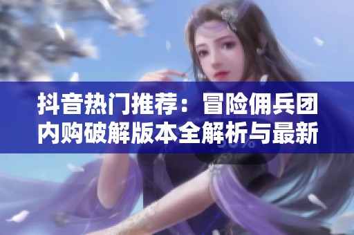抖音热门推荐：冒险佣兵团内购破解版本全解析与最新动态资讯
