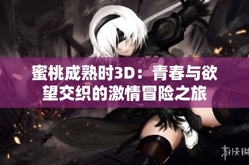 蜜桃成熟时3D：青春与欲望交织的激情冒险之旅