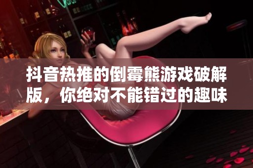 抖音热推的倒霉熊游戏破解版，你绝对不能错过的趣味体验与游戏乐趣