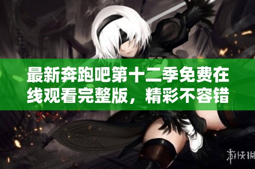 最新奔跑吧第十二季免费在线观看完整版，精彩不容错过！