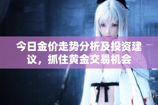 今日金价走势分析及投资建议，抓住黄金交易机会
