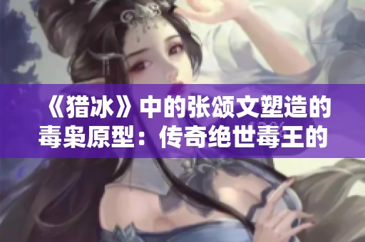《猎冰》中的张颂文塑造的毒枭原型：传奇绝世毒王的真实故事揭秘