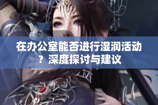 在办公室能否进行湿润活动？深度探讨与建议