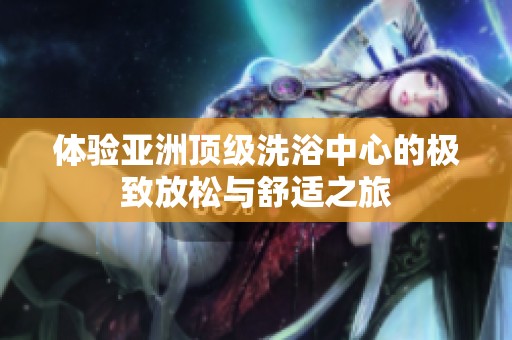 体验亚洲顶级洗浴中心的极致放松与舒适之旅