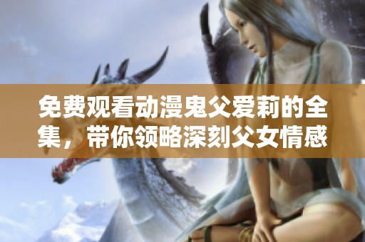 免费观看动漫鬼父爱莉的全集，带你领略深刻父女情感