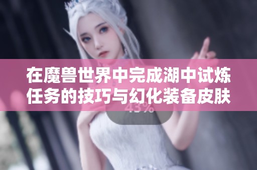 在魔兽世界中完成湖中试炼任务的技巧与幻化装备皮肤收集指南