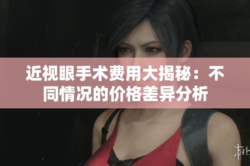 近视眼手术费用大揭秘：不同情况的价格差异分析