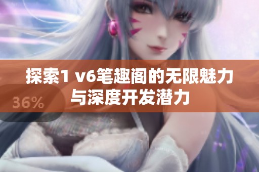 探索1 v6笔趣阁的无限魅力与深度开发潜力