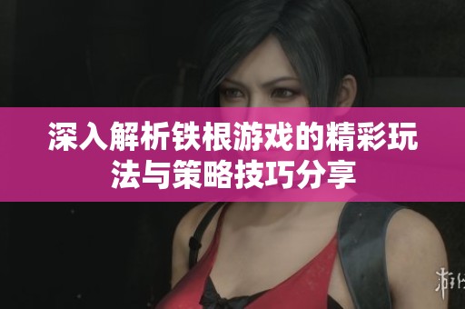 深入解析铁根游戏的精彩玩法与策略技巧分享