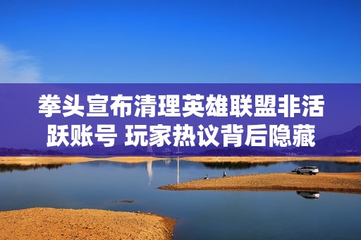 拳头宣布清理英雄联盟非活跃账号 玩家热议背后隐藏的担忧与反应