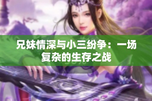 兄妹情深与小三纷争：一场复杂的生存之战