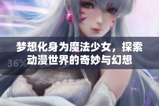 梦想化身为魔法少女，探索动漫世界的奇妙与幻想
