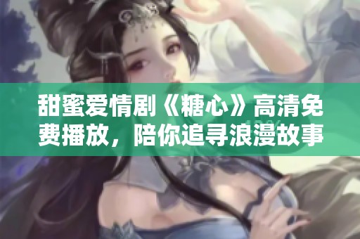 甜蜜爱情剧《糖心》高清免费播放，陪你追寻浪漫故事